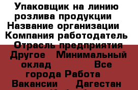 Упаковщик на линию розлива продукции › Название организации ­ Компания-работодатель › Отрасль предприятия ­ Другое › Минимальный оклад ­ 23 000 - Все города Работа » Вакансии   . Дагестан респ.,Избербаш г.